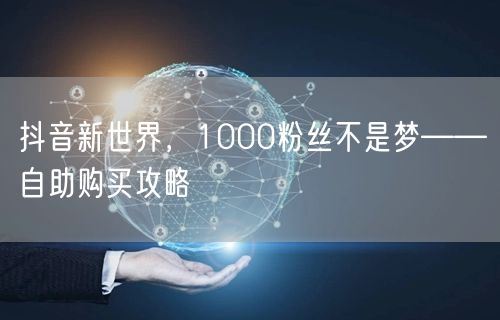 抖音新世界,1000粉丝不是梦——自助购买攻略