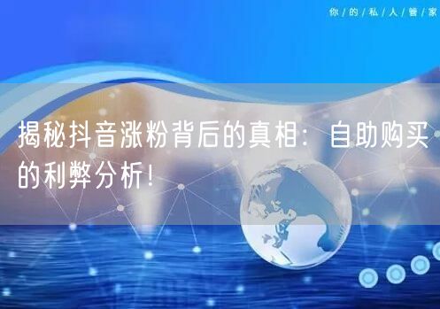 揭秘抖音涨粉背后的真相:自助购买的利弊分析!