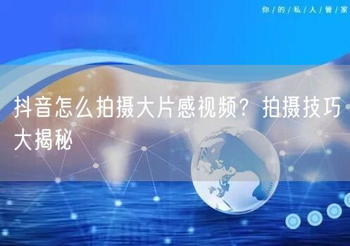 抖音怎么拍摄大片感视频?拍摄技巧大揭秘