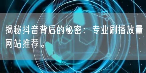 揭秘抖音背后的秘密:专业刷播放量网站推荐。