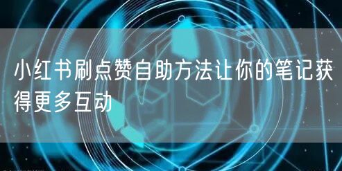 小红书刷点赞自助方法让你的笔记获得更多互动