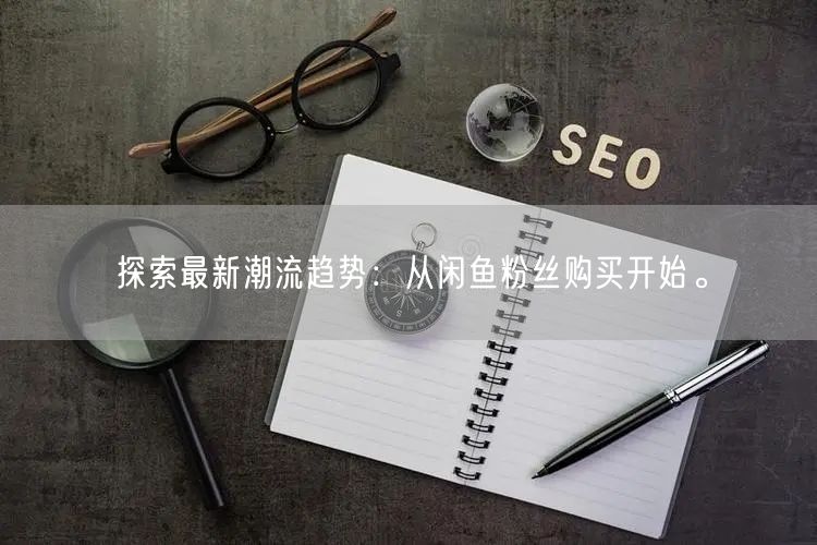 探索最新潮流趋势:从闲鱼粉丝购买开始。