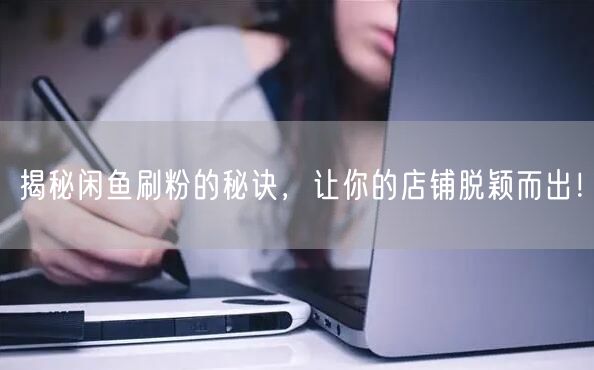 揭秘闲鱼刷粉的秘诀,让你的店铺脱颖而出!
