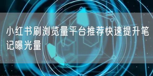 小红书刷浏览量平台推荐快速提升笔记曝光量