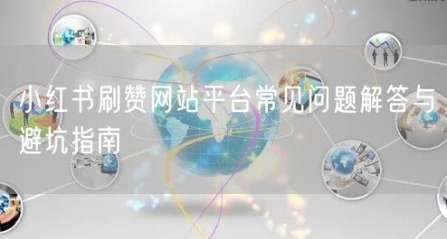 小红书刷赞网站平台常见问题解答与避坑指南