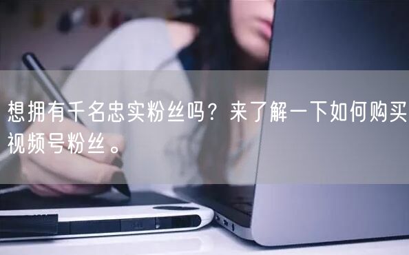 想拥有千名忠实粉丝吗?来了解一下如何购买视频号粉丝。