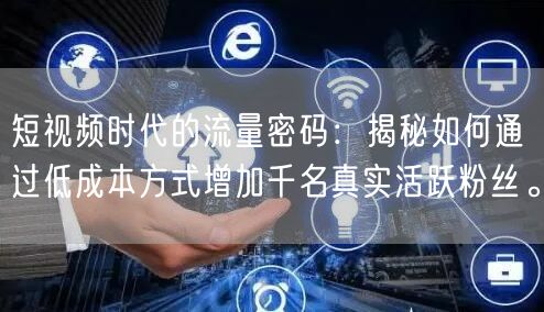 短视频时代的流量密码:揭秘如何通过低成本方式增加千名真实活跃粉丝。
