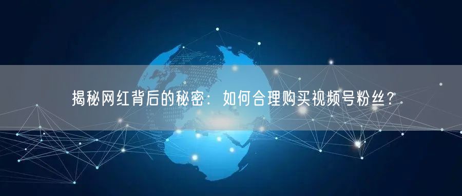 揭秘网红背后的秘密:如何合理购买视频号粉丝?
