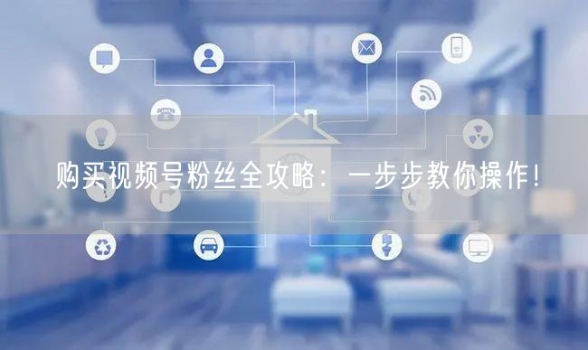 购买视频号粉丝全攻略:一步步教你操作!