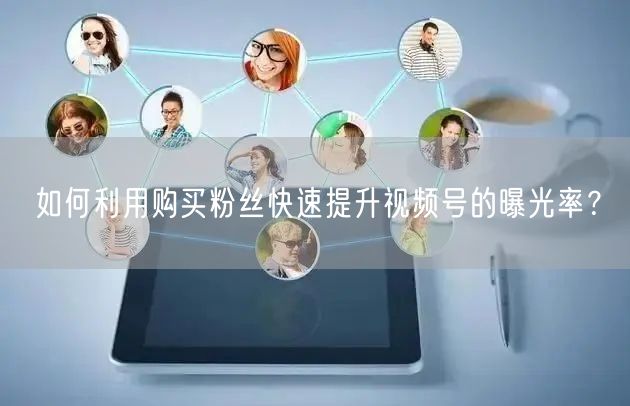 如何利用购买粉丝快速提升视频号的曝光率?