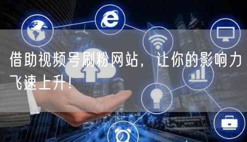 借助视频号刷粉网站,让你的影响力飞速上升!