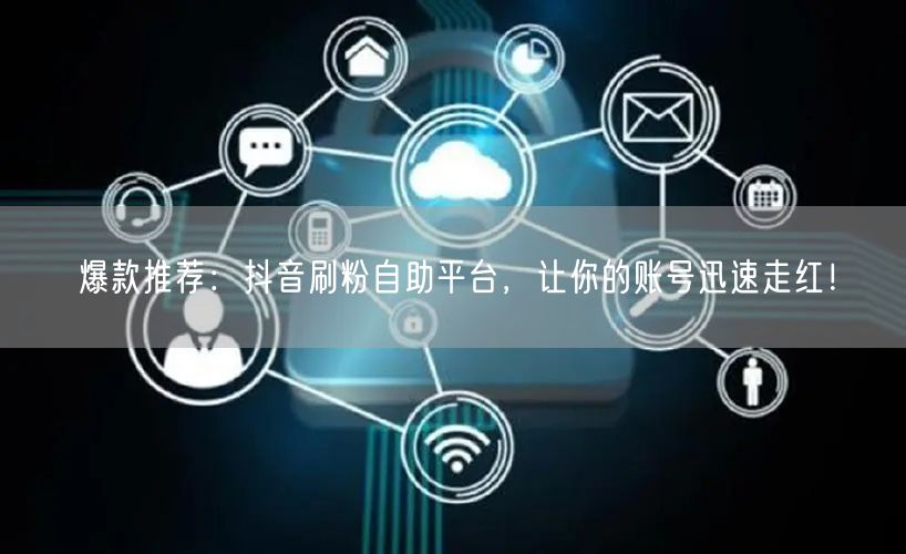 爆款推荐:抖音刷粉自助平台,让你的账号迅速走红!