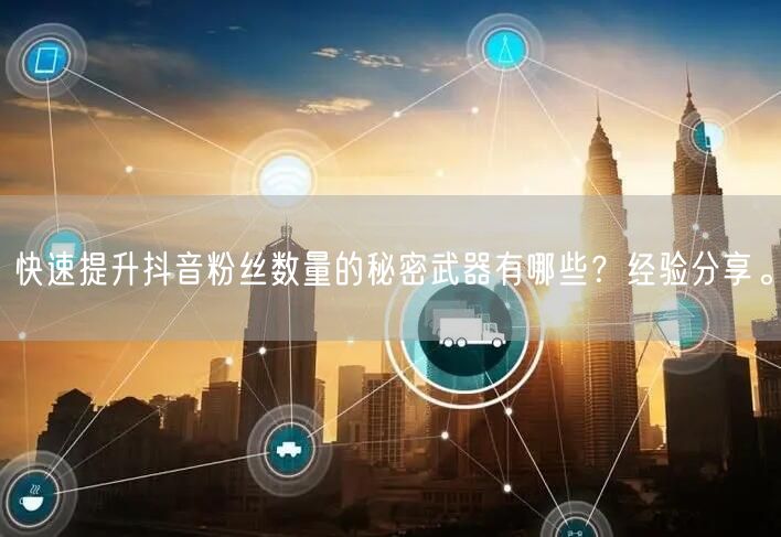 快速提升抖音粉丝数量的秘密武器有哪些?经验分享。