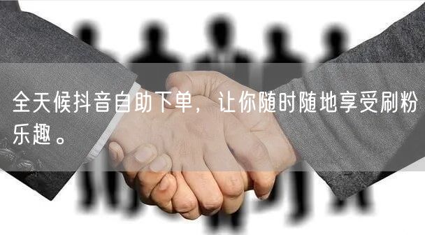 全天候抖音自助下单，让你随时随地享受刷粉乐趣。
