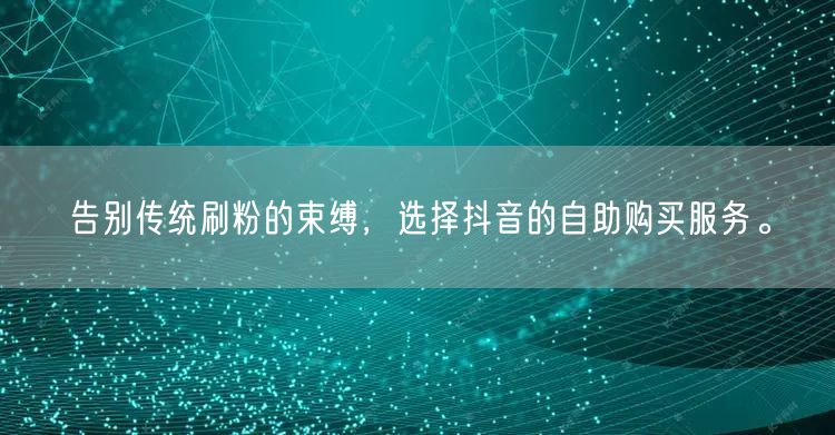 告别传统刷粉的束缚,选择抖音的自助购买服务。