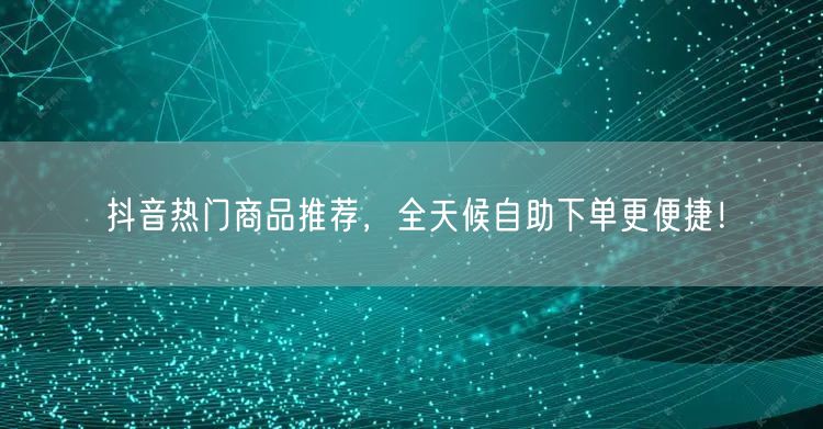 抖音热门商品推荐,全天候自助下单更便捷!