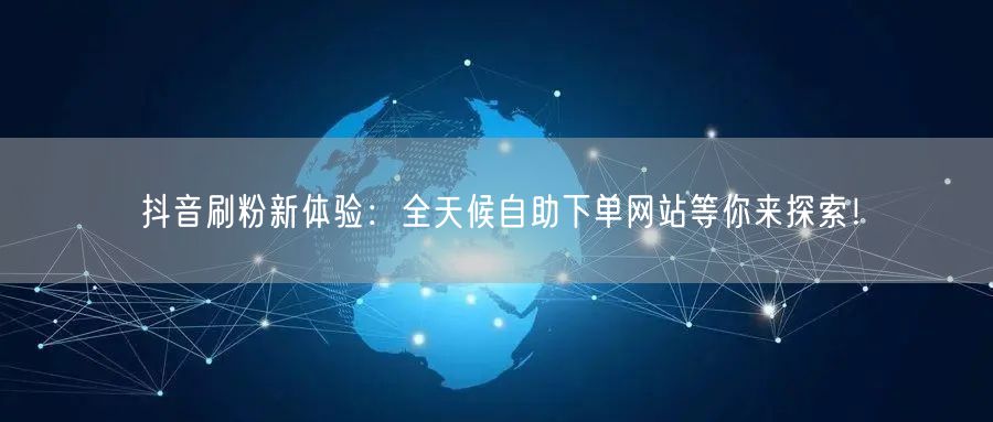 抖音刷粉新体验:全天候自助下单网站等你来探索!