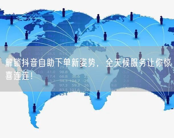 解锁抖音自助下单新姿势,全天候服务让你惊喜连连!