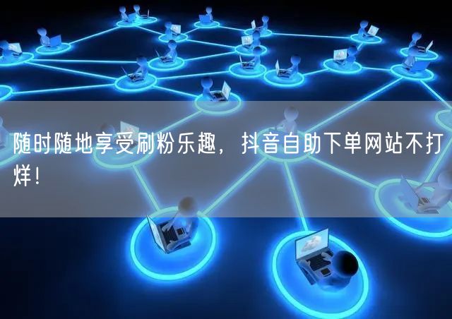 随时随地享受刷粉乐趣,抖音自助下单网站不打烊!