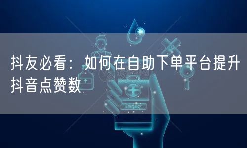 抖友必看:如何在自助下单平台提升抖音点赞数