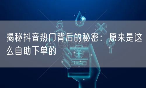 揭秘抖音热门背后的秘密：原来是这么自助下单的