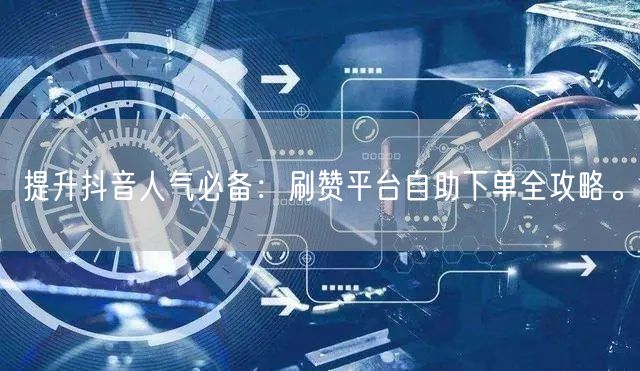 提升抖音人气必备:刷赞平台自助下单全攻略。