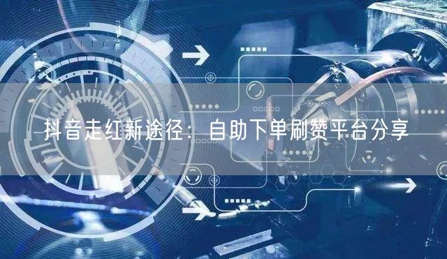 抖音走红新途径:自助下单刷赞平台分享