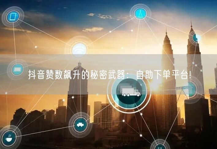 抖音赞数飙升的秘密武器:自助下单平台!