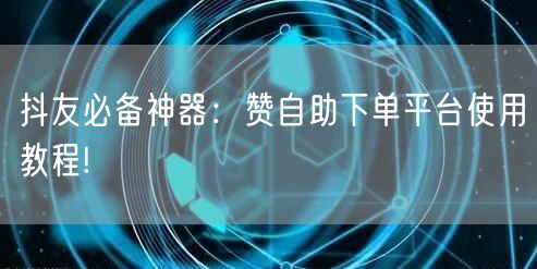 抖友必备神器:赞自助下单平台使用教程!