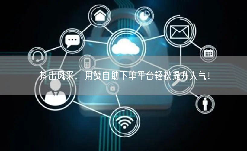 抖出风采,用赞自助下单平台轻松提升人气!