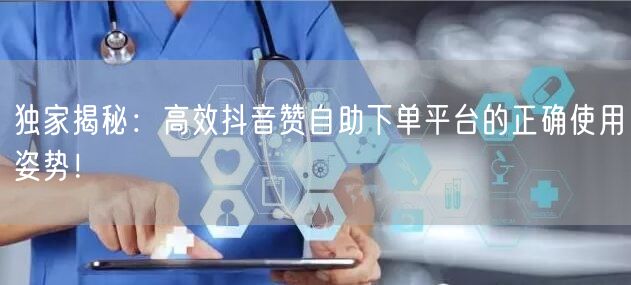 独家揭秘:高效抖音赞自助下单平台的正确使用姿势!