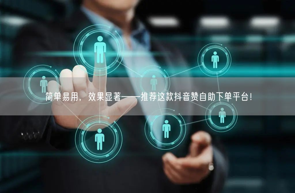 简单易用,效果显著——推荐这款抖音赞自助下单平台!