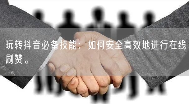玩转抖音必备技能:如何安全高效地进行在线刷赞。