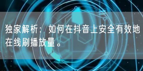 独家解析：如何在抖音上安全有效地在线刷播放量。