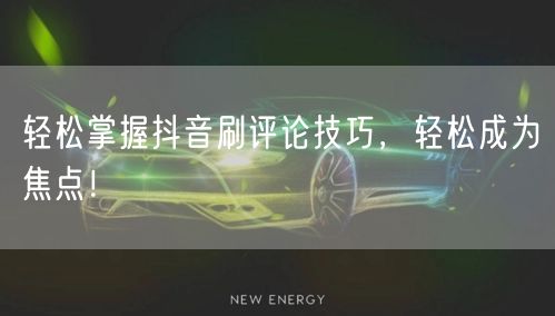 轻松掌握抖音刷评论技巧,轻松成为焦点!