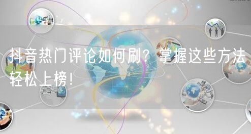 抖音热门评论如何刷?掌握这些方法轻松上榜!