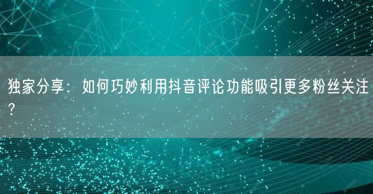 独家分享:如何巧妙利用抖音评论功能吸引更多粉丝关注?