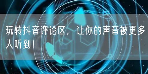 玩转抖音评论区，让你的声音被更多人听到！