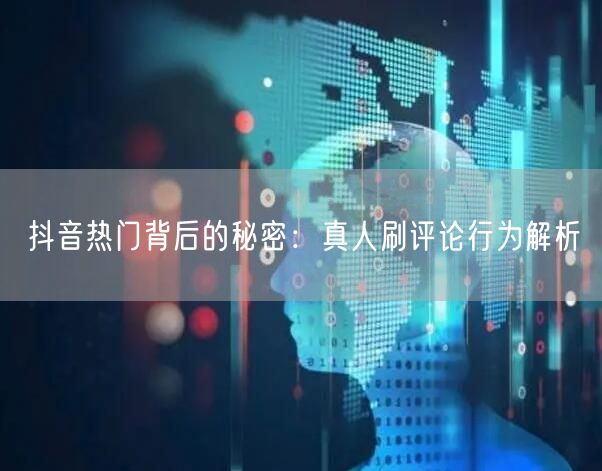 抖音热门背后的秘密:真人刷评论行为解析