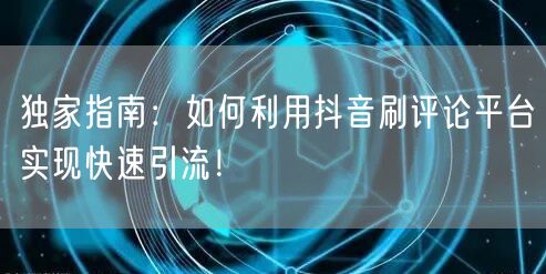 独家指南:如何利用抖音刷评论平台实现快速引流!