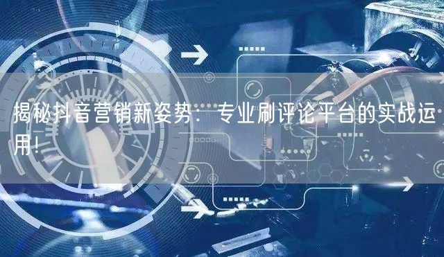 揭秘抖音营销新姿势:专业刷评论平台的实战运用!