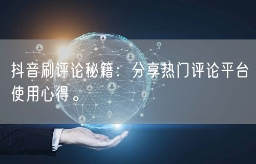 抖音刷评论秘籍:分享热门评论平台使用心得。