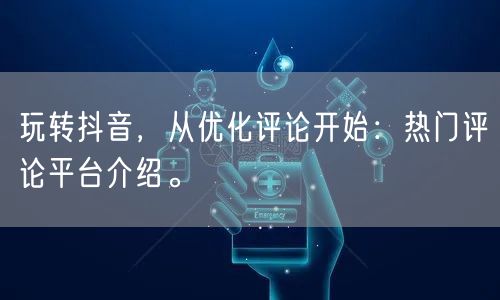 玩转抖音,从优化评论开始:热门评论平台介绍。