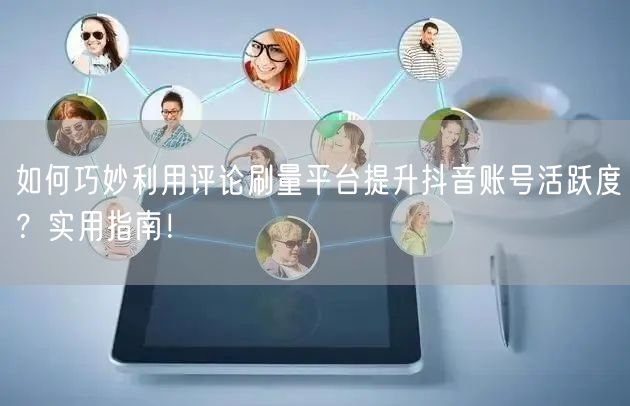 如何巧妙利用评论刷量平台提升抖音账号活跃度?实用指南!