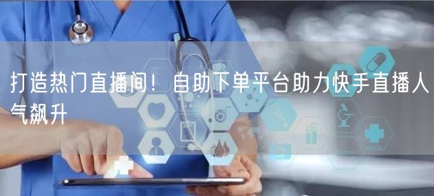 打造热门直播间!自助下单平台助力快手直播人气飙升