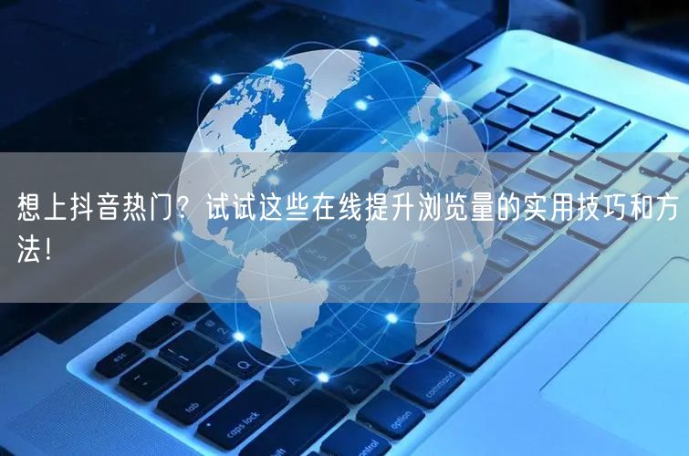 想上抖音热门?试试这些在线提升浏览量的实用技巧和方法!