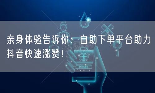 亲身体验告诉你：自助下单平台助力抖音快速涨赞！