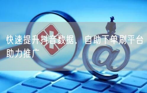 快速提升抖音数据,自助下单刷平台助力推广