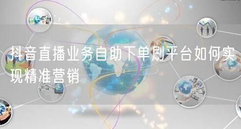抖音直播业务自助下单刷平台如何实现精准营销
