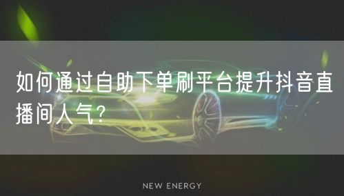 如何通过自助下单刷平台提升抖音直播间人气？